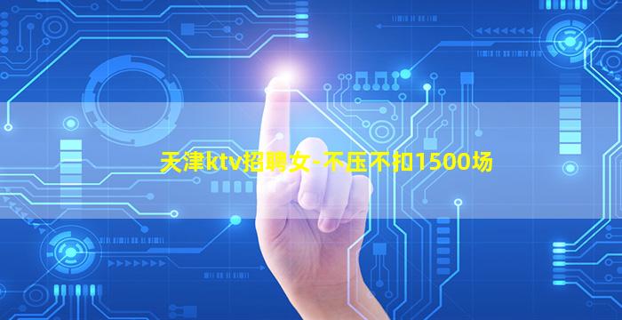 天津ktv招聘女-不压不扣1500场