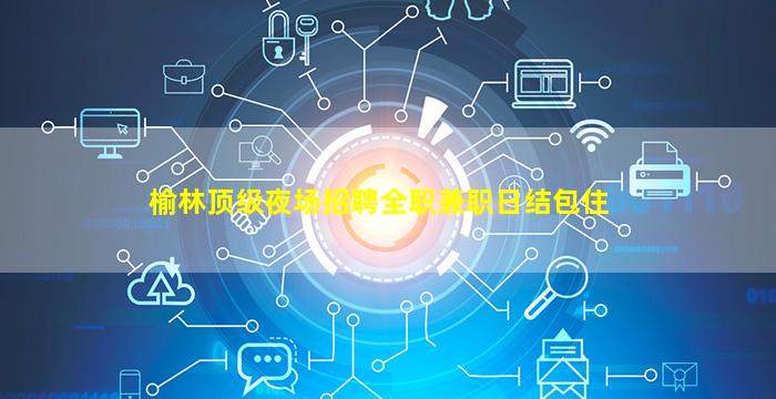 榆林顶级夜场招聘全职兼职日结包住