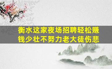 衡水这家夜场招聘轻松赚钱少壮不努力老大徒伤悲